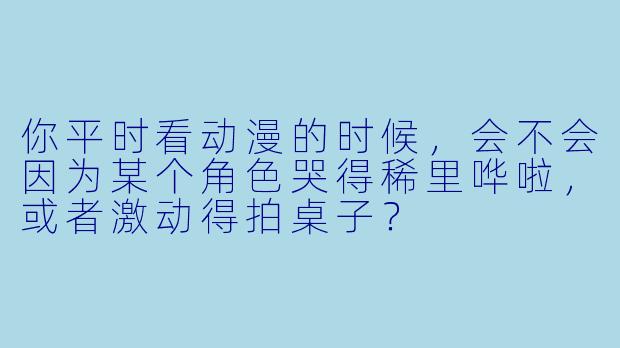 你平时看动漫的时候，会不会因为某个角色哭得稀里哗啦，或者激动得拍桌子？