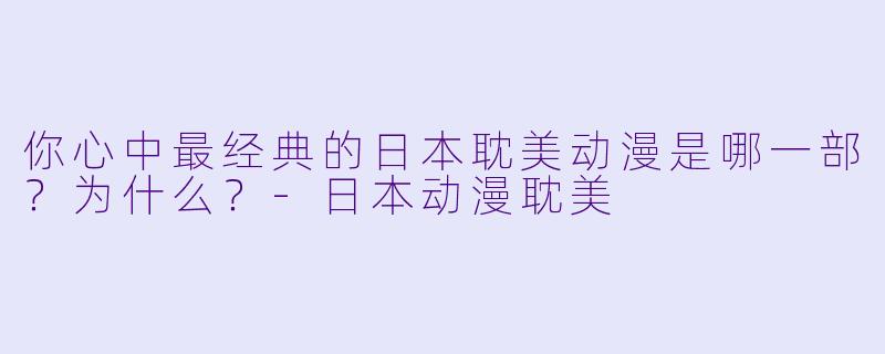你心中最经典的日本耽美动漫是哪一部?为什么?-日本动漫耽美