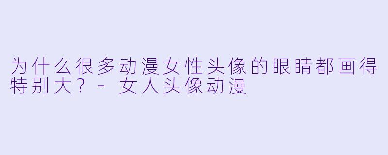 为什么很多动漫女性头像的眼睛都画得特别大？