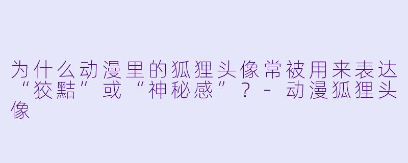 为什么动漫里的狐狸头像常被用来表达“狡黠”或“神秘感”？