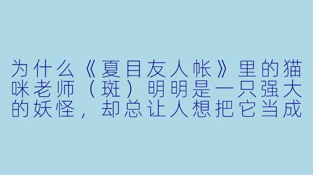 为什么《夏目友人帐》里的猫咪老师(斑)明明是一只强大的妖怪,却总让人想把它当成宠物来养?