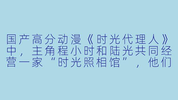 国产高分动漫《时光代理人》中，主角程小时和陆光共同经营一家“时光照相馆”，他们的超能力分别是什么？
