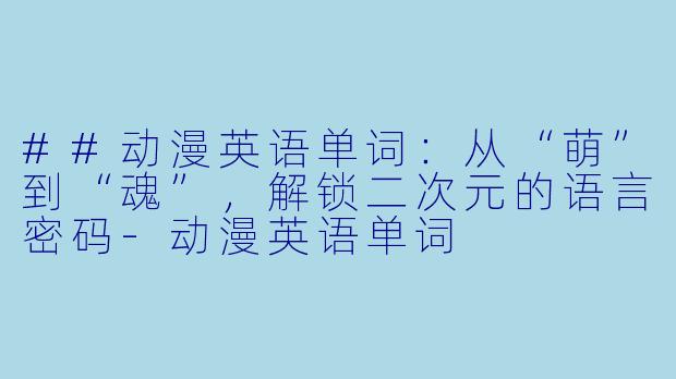 ##动漫英语单词：从“萌”到“魂”，解锁二次元的语言密码-动漫英语单词