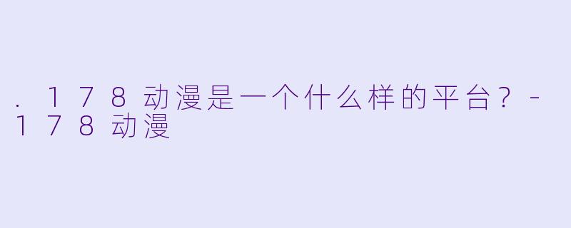 .178动漫是一个什么样的平台？