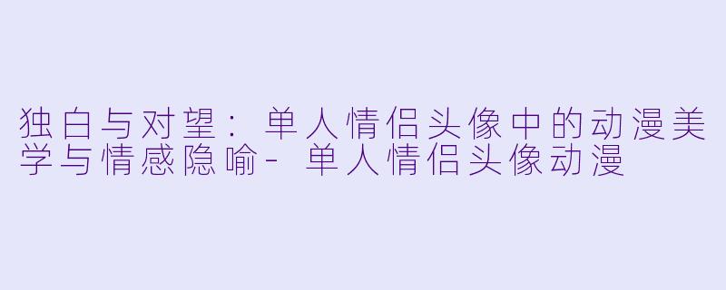 独白与对望:单人情侣头像中的动漫美学与情感隐喻-单人情侣头像动漫