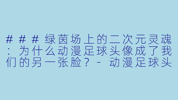 ###绿茵场上的二次元灵魂:为什么动漫足球头像成了我们的另一张脸?-动漫足球头像