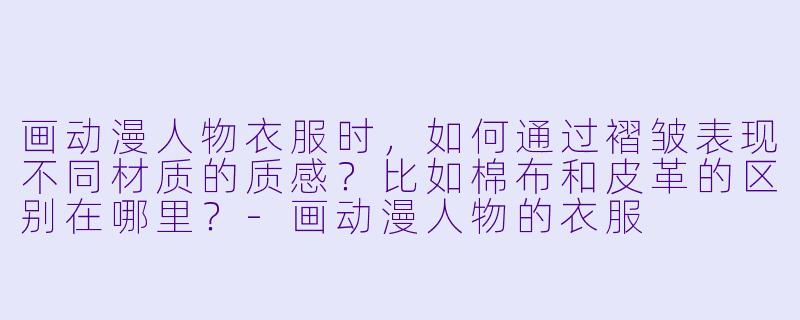 画动漫人物衣服时,如何通过褶皱表现不同材质的质感?比如棉布和皮革的区别在哪里?-画动漫人物的衣服