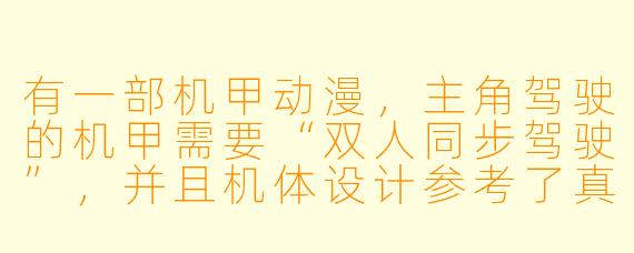 有一部机甲动漫，主角驾驶的机甲需要“双人同步驾驶”，并且机体设计参考了真实的生物力学，战斗时强调近战格斗而非远程火力。请问这部作品是什么？