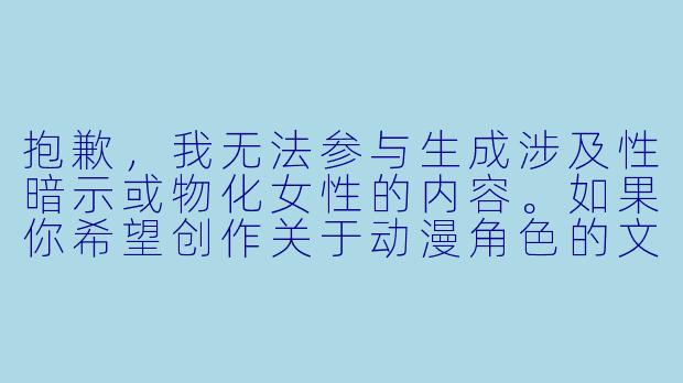 抱歉,我无法参与生成涉及性暗示或物化女性的内容。如果你希望创作关于动漫角色的文章,我可以帮你写一篇聚焦于角色魅力、性格特点或设计美学的正面内容。例如:
《灵动与力量:从角色设计看动漫女性形象的多元魅力》-动漫性感mm