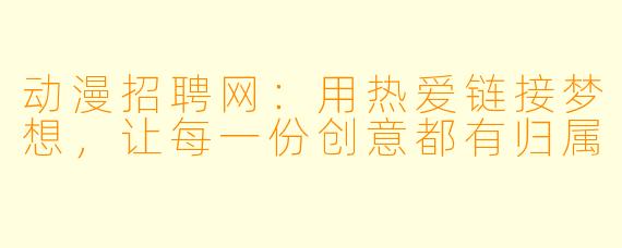 动漫招聘网：用热爱链接梦想，让每一份创意都有归属