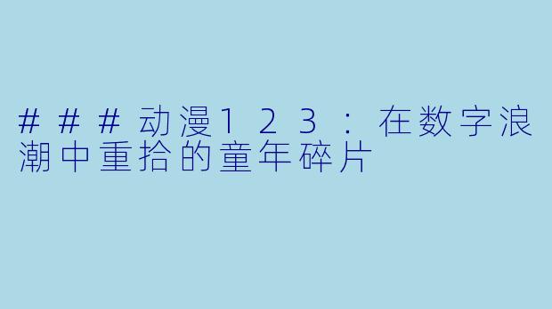 ###动漫123：在数字浪潮中重拾的童年碎片