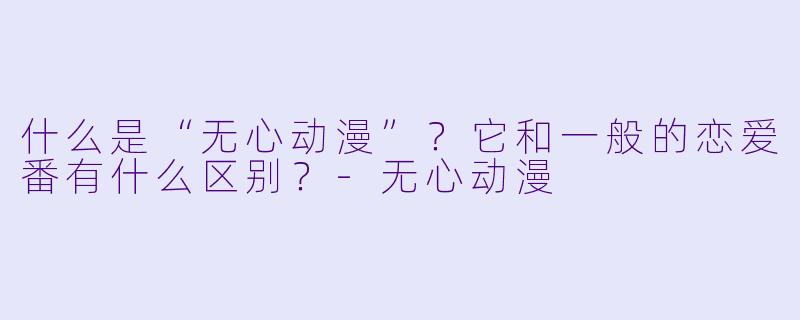 什么是“无心动漫”?它和一般的恋爱番有什么区别?-无心动漫