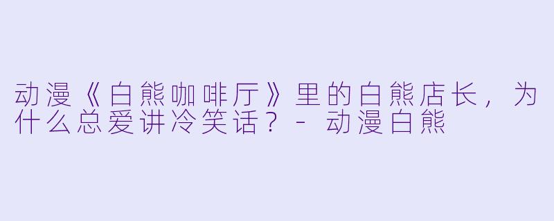 动漫《白熊咖啡厅》里的白熊店长，为什么总爱讲冷笑话？