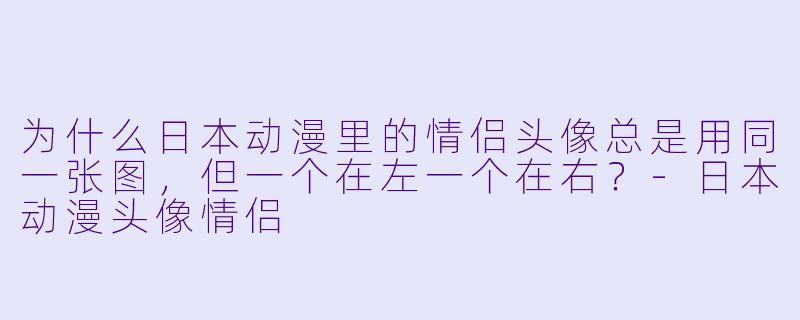 为什么日本动漫里的情侣头像总是用同一张图，但一个在左一个在右？
