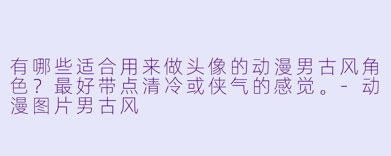 有哪些适合用来做头像的动漫男古风角色?最好带点清冷或侠气的感觉。-动漫图片男古风