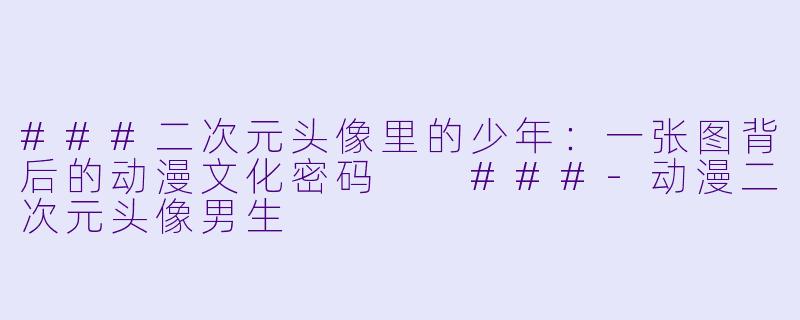 ###二次元头像里的少年：一张图背后的动漫文化密码

###-动漫二次元头像男生