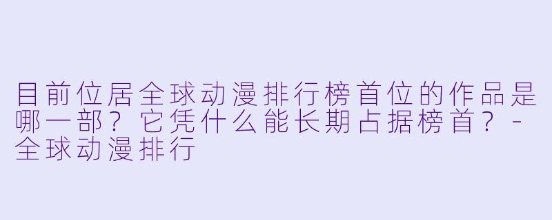 目前位居全球动漫排行榜首位的作品是哪一部?它凭什么能长期占据榜首?-全球动漫排行