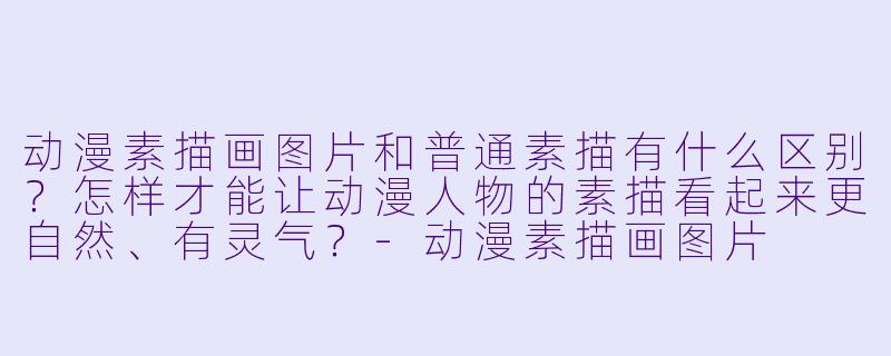 动漫素描画图片和普通素描有什么区别？怎样才能让动漫人物的素描看起来更自然、有灵气？-动漫素描画图片