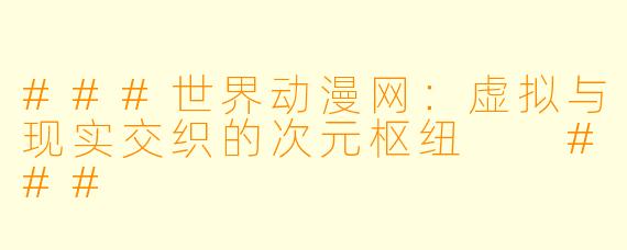 ###世界动漫网:虚拟与现实交织的次元枢纽
###