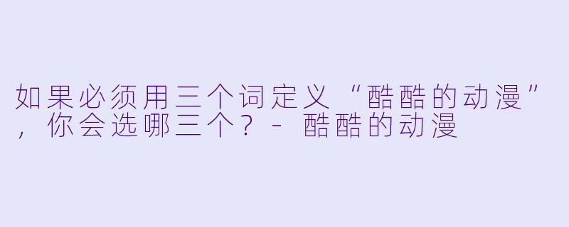 如果必须用三个词定义“酷酷的动漫”，你会选哪三个？-酷酷的动漫