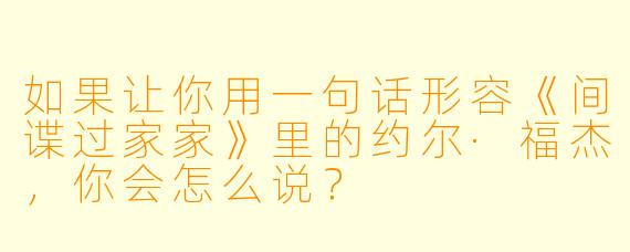 如果让你用一句话形容《间谍过家家》里的约尔·福杰，你会怎么说？