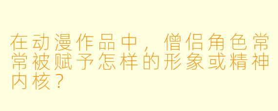 在动漫作品中，僧侣角色常常被赋予怎样的形象或精神内核？