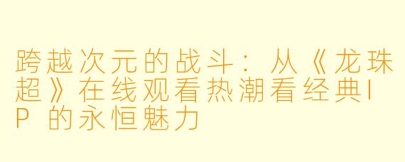 跨越次元的战斗：从《龙珠超》在线观看热潮看经典IP的永恒魅力