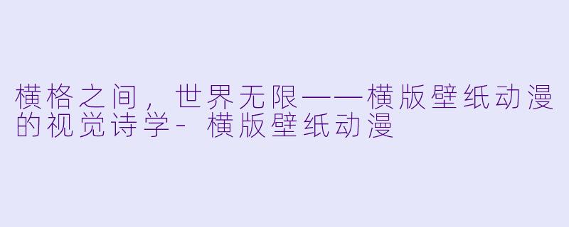 横格之间,世界无限——横版壁纸动漫的视觉诗学-横版壁纸动漫