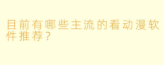 目前有哪些主流的看动漫软件推荐？