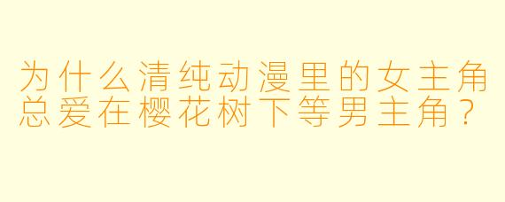 为什么清纯动漫里的女主角总爱在樱花树下等男主角？