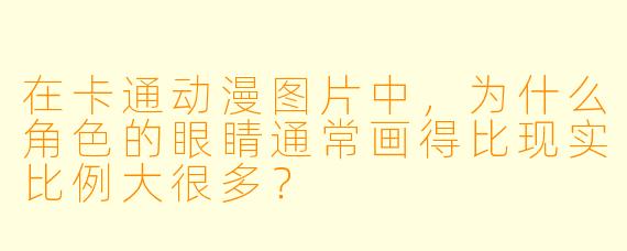 在卡通动漫图片中，为什么角色的眼睛通常画得比现实比例大很多？