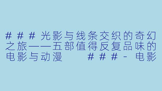 ###光影与线条交织的奇幻之旅——五部值得反复品味的电影与动漫

###-电影动漫推荐
