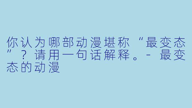 你认为哪部动漫堪称“最变态”？请用一句话解释。