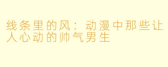 线条里的风:动漫中那些让人心动的帅气男生