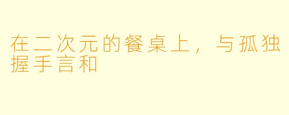 在二次元的餐桌上,与孤独握手言和