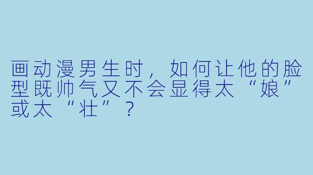 画动漫男生时，如何让他的脸型既帅气又不会显得太“娘”或太“壮”？
