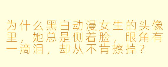 为什么黑白动漫女生的头像里，她总是侧着脸，眼角有一滴泪，却从不肯擦掉？