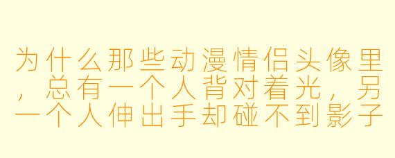 为什么那些动漫情侣头像里，总有一个人背对着光，另一个人伸出手却碰不到影子？