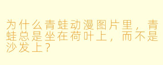 为什么青蛙动漫图片里，青蛙总是坐在荷叶上，而不是沙发上？