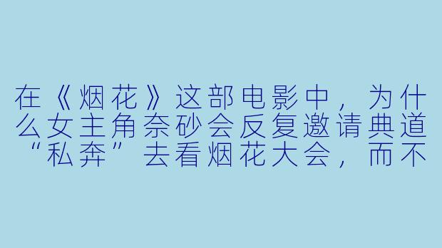 在《烟花》这部电影中,为什么女主角奈砂会反复邀请典道“私奔”去看烟花大会,而不是直接和家人抗争?