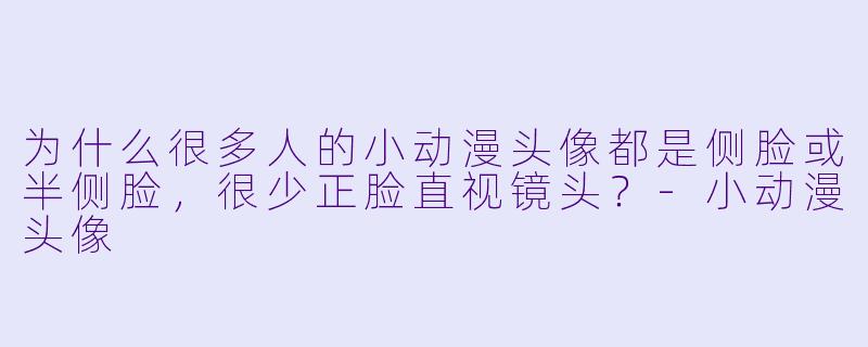 为什么很多人的小动漫头像都是侧脸或半侧脸,很少正脸直视镜头?-小动漫头像