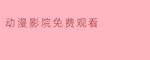 在“动漫影院免费观看”网站上看动漫是否合法且安全？