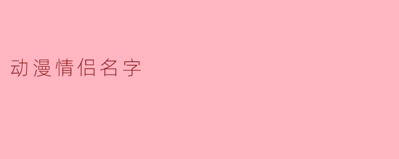 动漫中有哪些经典的情侣名字组合？