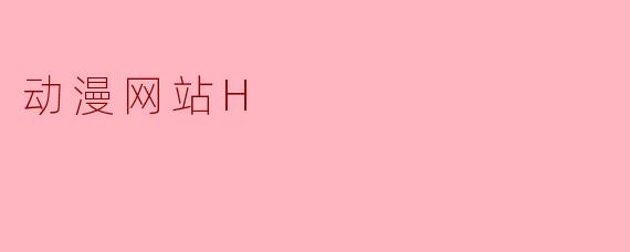 动漫网站H是什么？