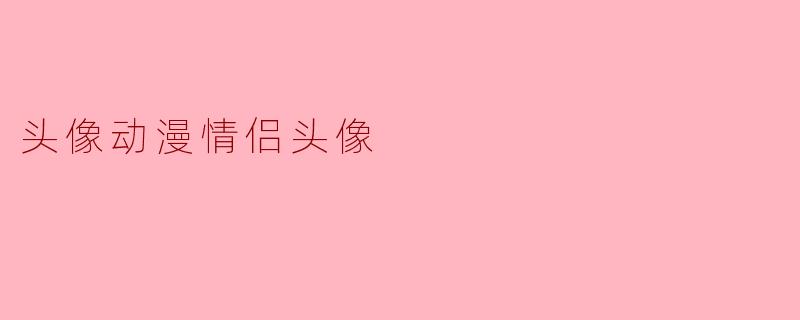 有哪些适合情侣用的动漫头像推荐？