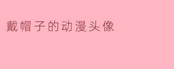 为什么动漫角色戴帽子时，总能让人一眼记住他们的性格？