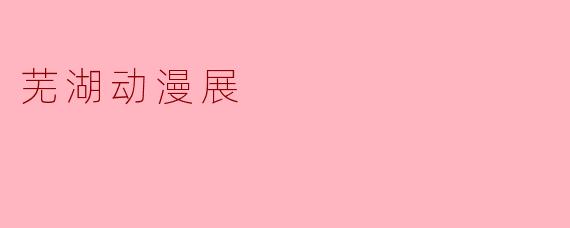芜湖动漫展一般有哪些特色活动或亮点？