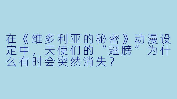 在《维多利亚的秘密》动漫设定中,天使们的“翅膀”为什么有时会突然消失?