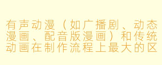 有声动漫(如广播剧、动态漫画、配音版漫画)和传统动画在制作流程上最大的区别是什么?