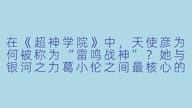 在《超神学院》中，天使彦为何被称为“雷鸣战神”？她与银河之力葛小伦之间最核心的情感羁绊是什么？